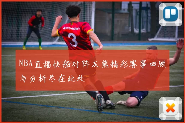 NBA直播快船对阵灰熊精彩赛事回顾与分析尽在此处