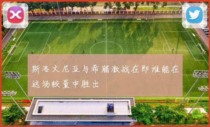 斯洛文尼亚与希腊激战在即谁能在这场较量中胜出