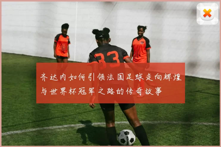 齐达内如何引领法国足球走向辉煌与世界杯冠军之路的传奇故事