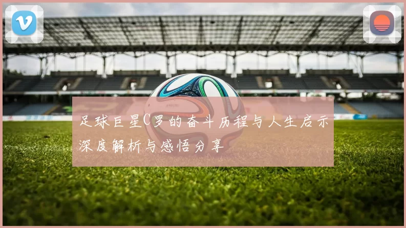 足球巨星C罗的奋斗历程与人生启示深度解析与感悟分享