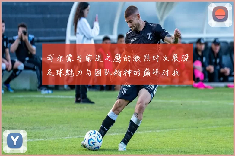 海尔蒙与前进之鹰的激烈对决展现足球魅力与团队精神的巅峰对抗