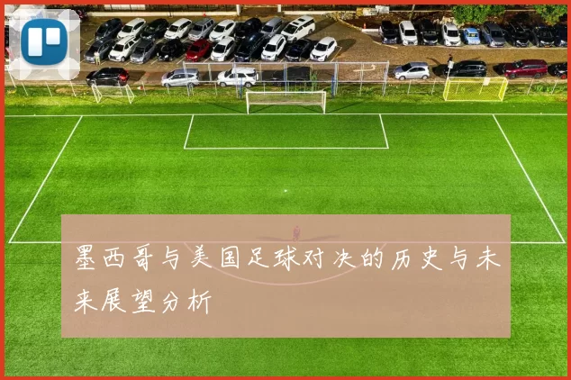 墨西哥与美国足球对决的历史与未来展望分析