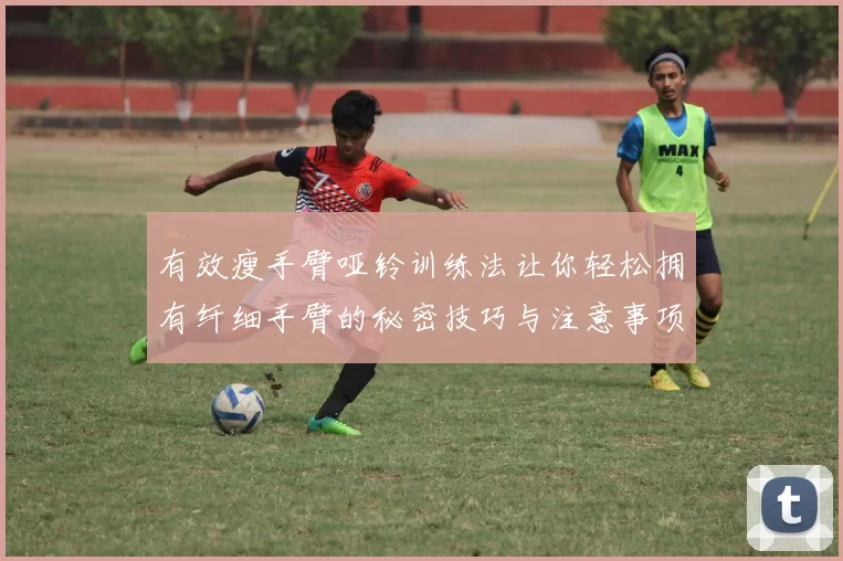 有效瘦手臂哑铃训练法让你轻松拥有纤细手臂的秘密技巧与注意事项