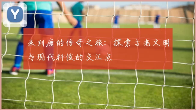 米利唐的传奇之旅：探索古老文明与现代科技的交汇点