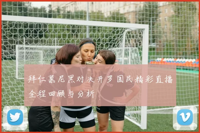 拜仁慕尼黑对决开罗国民精彩直播全程回顾与分析