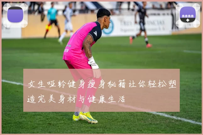 女生哑铃健身瘦身秘籍让你轻松塑造完美身材与健康生活