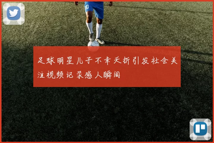 足球明星儿子不幸夭折引发社会关注视频记录感人瞬间