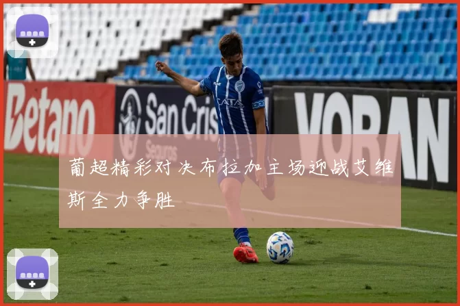 葡超精彩对决布拉加主场迎战艾维斯全力争胜