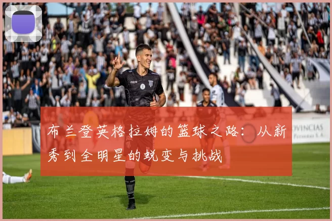 布兰登英格拉姆的篮球之路：从新秀到全明星的蜕变与挑战