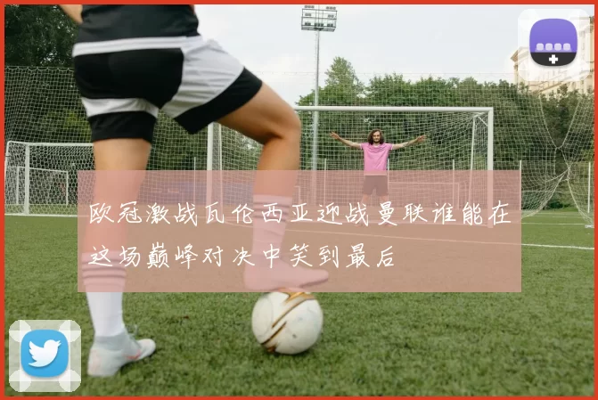 欧冠激战瓦伦西亚迎战曼联谁能在这场巅峰对决中笑到最后