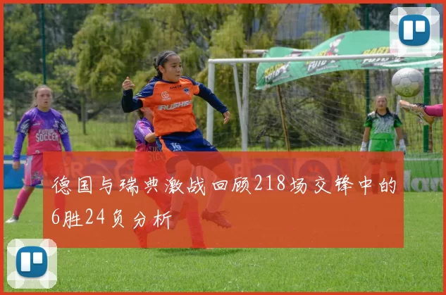 德国与瑞典激战回顾218场交锋中的6胜24负分析
