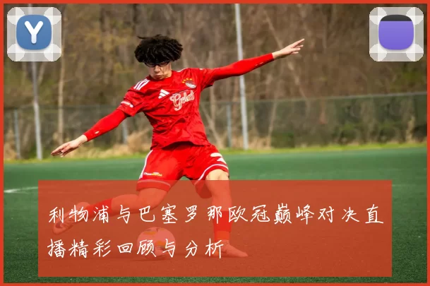 利物浦与巴塞罗那欧冠巅峰对决直播精彩回顾与分析